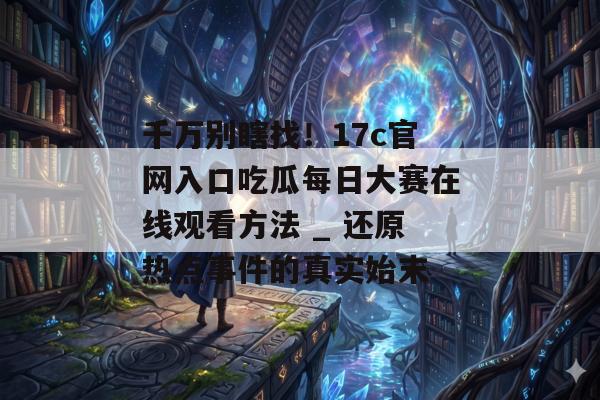 千万别瞎找！17c官网入口吃瓜每日大赛在线观看方法 _ 还原热点事件的真实始末