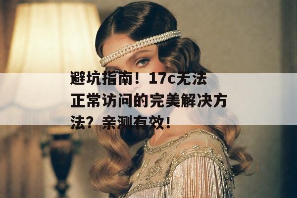 避坑指南！17c无法正常访问的完美解决方法？亲测有效！