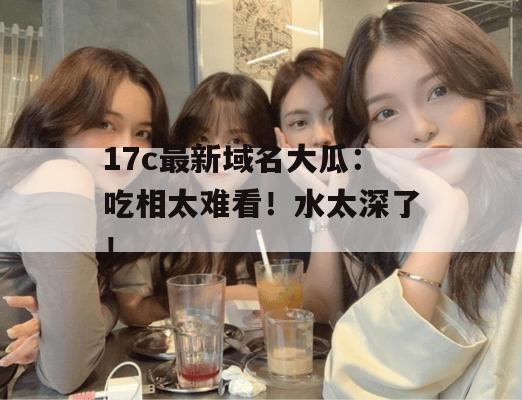 17c最新域名大瓜：吃相太难看！水太深了！