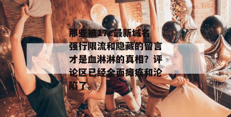 那些被17c最新域名强行限流和隐藏的留言才是血淋淋的真相？评论区已经全面瘫痪和沦陷了。