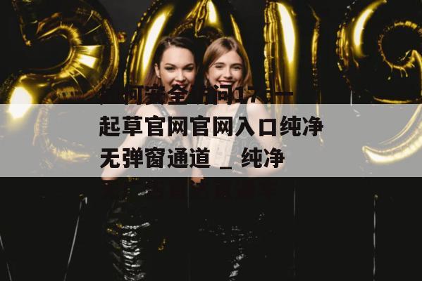 如何安全访问17c一起草官网官网入口纯净无弹窗通道 _ 纯净无广告直达直通车