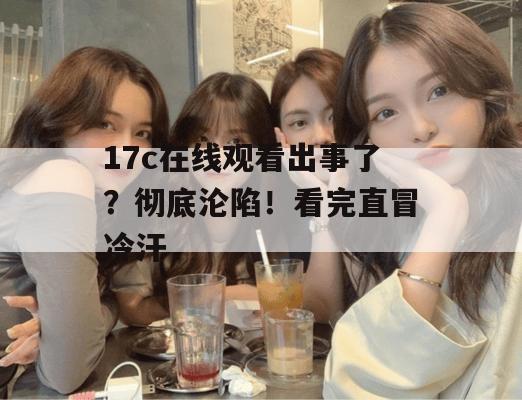 17c在线观看出事了？彻底沦陷！看完直冒冷汗