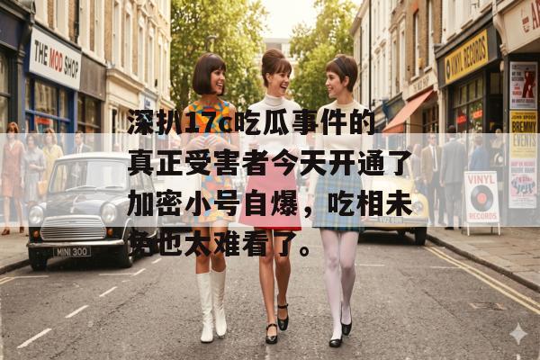 深扒17c吃瓜事件的真正受害者今天开通了加密小号自爆，吃相未免也太难看了。