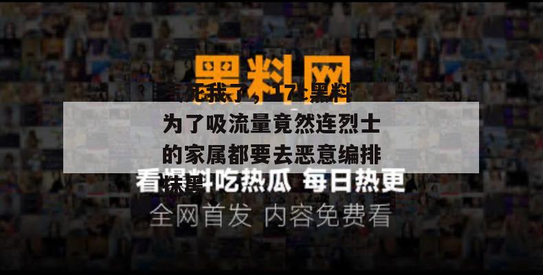 气死我了，17c黑料为了吸流量竟然连烈士的家属都要去恶意编排抹黑