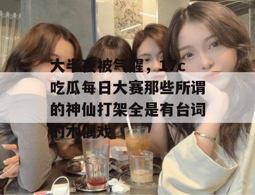 大半夜被气醒，17c吃瓜每日大赛那些所谓的神仙打架全是有台词的木偶戏