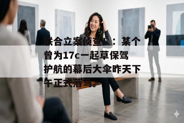 联合立案侦查！：某个曾为17c一起草保驾护航的幕后大伞昨天下午正式落马。