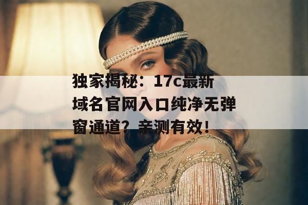 独家揭秘：17c最新域名官网入口纯净无弹窗通道？亲测有效！