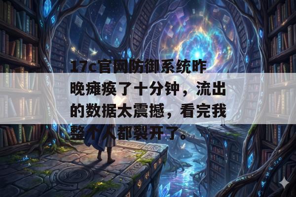 17c官网防御系统昨晚瘫痪了十分钟，流出的数据太震撼，看完我整个人都裂开了。